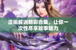 漫画解说精彩合集，让你一次性尽享故事魅力