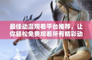 最佳动漫观看平台推荐，让你轻松免费观看所有精彩动漫