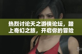 热烈讨论天之游侠论坛，踏上奇幻之旅，开启你的冒险探索之路