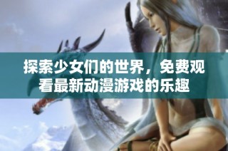 探索少女们的世界，免费观看最新动漫游戏的乐趣