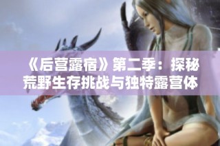 《后营露宿》第二季：探秘荒野生存挑战与独特露营体验之旅