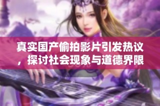真实国产偷拍影片引发热议，探讨社会现象与道德界限