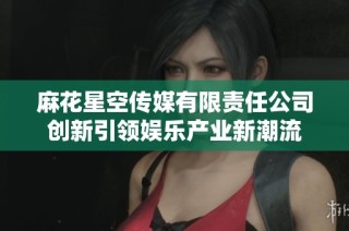麻花星空传媒有限责任公司创新引领娱乐产业新潮流