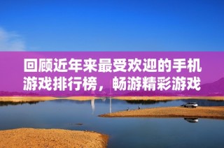 回顾近年来最受欢迎的手机游戏排行榜，畅游精彩游戏世界