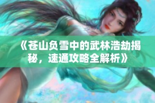 《苍山负雪中的武林浩劫揭秘，速通攻略全解析》