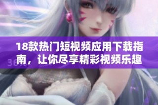 18款热门短视频应用下载指南，让你尽享精彩视频乐趣