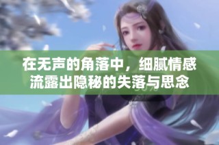 在无声的角落中，细腻情感流露出隐秘的失落与思念