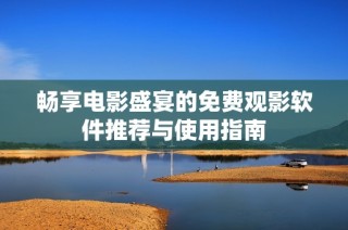 畅享电影盛宴的免费观影软件推荐与使用指南