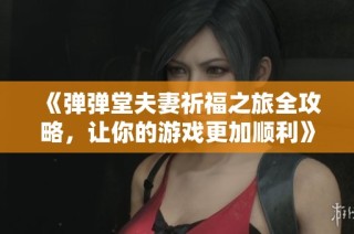 《弹弹堂夫妻祈福之旅全攻略，让你的游戏更加顺利》