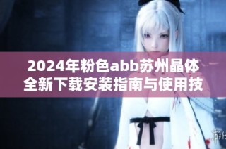 2024年粉色abb苏州晶体全新下载安装指南与使用技巧分享