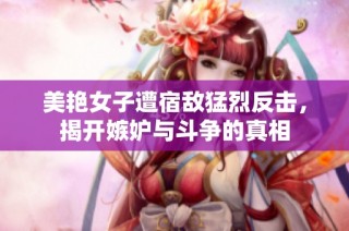 美艳女子遭宿敌猛烈反击，揭开嫉妒与斗争的真相