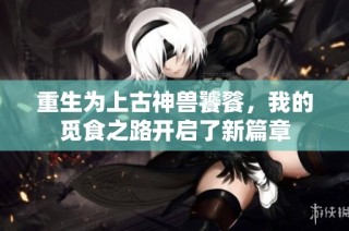 重生为上古神兽饕餮，我的觅食之路开启了新篇章