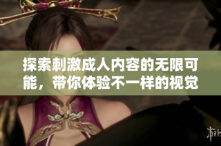 探索刺激成人内容的无限可能，带你体验不一样的视觉盛宴与享受