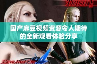 国产麻豆视频资源令人期待的全新观看体验分享