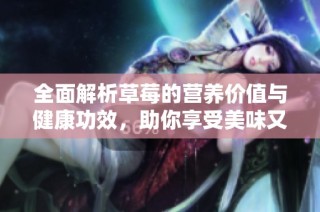 全面解析草莓的营养价值与健康功效，助你享受美味又健康的生活
