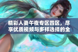 精彩人妻午夜专区四区，尽享优质视频与多样选择的全新体验