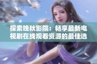 探索晚秋影院：畅享最新电视剧在线观看资源的最佳选择