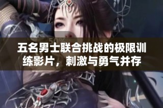 五名男士联合挑战的极限训练影片，刺激与勇气并存