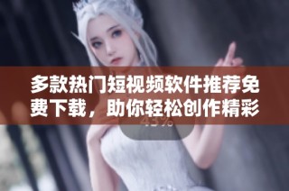 多款热门短视频软件推荐免费下载，助你轻松创作精彩内容