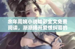 余年周婉小说精彩全文免费阅读，渐渐揭开爱恨纠葛的动人故事