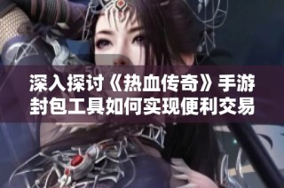 深入探讨《热血传奇》手游封包工具如何实现便利交易与传奇私服回收版本的完美融合