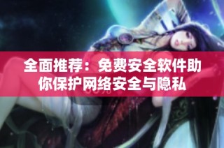 全面推荐：免费安全软件助你保护网络安全与隐私