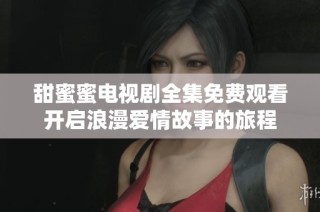 甜蜜蜜电视剧全集免费观看开启浪漫爱情故事的旅程