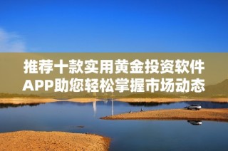 推荐十款实用黄金投资软件APP助您轻松掌握市场动态