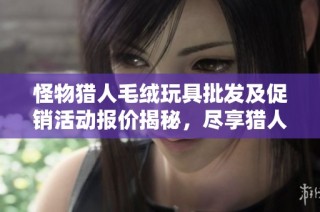 怪物猎人毛绒玩具批发及促销活动报价揭秘，尽享猎人的可爱魅力
