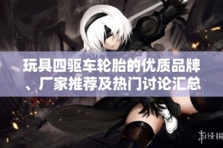 玩具四驱车轮胎的优质品牌、厂家推荐及热门讨论汇总