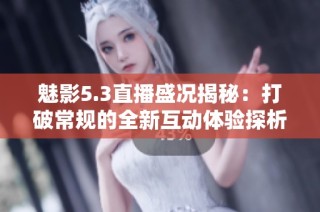 魅影5.3直播盛况揭秘：打破常规的全新互动体验探析