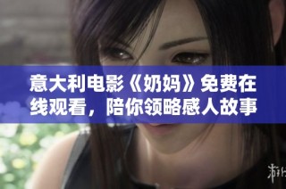 意大利电影《奶妈》免费在线观看，陪你领略感人故事与动人情感
