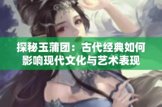 探秘玉蒲团：古代经典如何影响现代文化与艺术表现