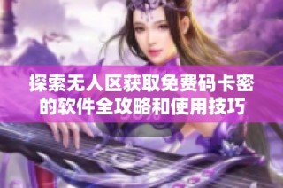 探索无人区获取免费码卡密的软件全攻略和使用技巧