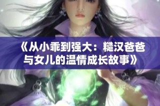 《从小乖到强大：糙汉爸爸与女儿的温情成长故事》