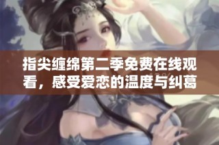 指尖缠绵第二季免费在线观看，感受爱恋的温度与纠葛