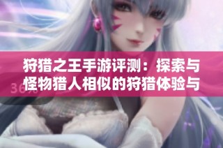 狩猎之王手游评测：探索与怪物猎人相似的狩猎体验与游戏机制解析