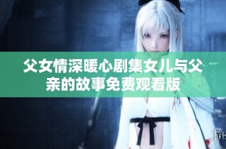 父女情深暖心剧集女儿与父亲的故事免费观看版