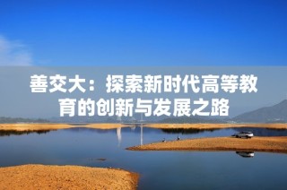善交大：探索新时代高等教育的创新与发展之路