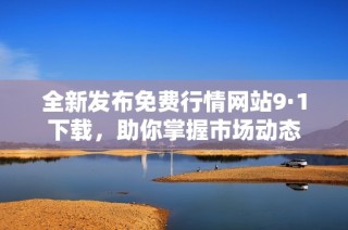 全新发布免费行情网站9·1下载，助你掌握市场动态