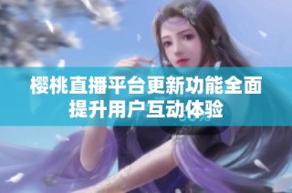 樱桃直播平台更新功能全面提升用户互动体验