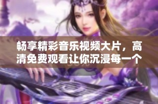 畅享精彩音乐视频大片，高清免费观看让你沉浸每一个音符