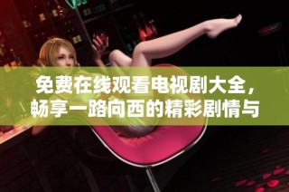 免费在线观看电视剧大全，畅享一路向西的精彩剧情与故事