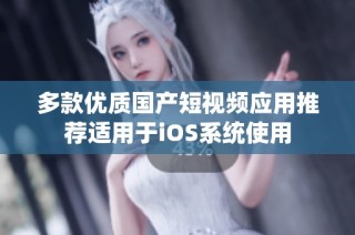 多款优质国产短视频应用推荐适用于iOS系统使用