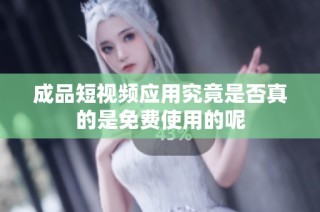 成品短视频应用究竟是否真的是免费使用的呢