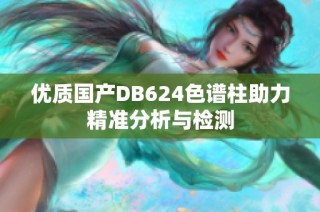优质国产DB624色谱柱助力精准分析与检测