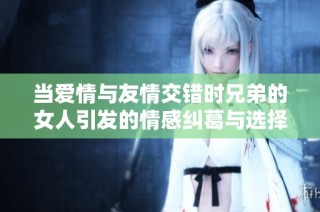 当爱情与友情交错时兄弟的女人引发的情感纠葛与选择