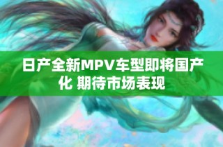 日产全新MPV车型即将国产化 期待市场表现