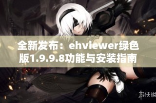 全新发布：ehviewer绿色版1.9.9.8功能与安装指南