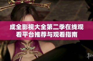 成全影视大全第二季在线观看平台推荐与观看指南